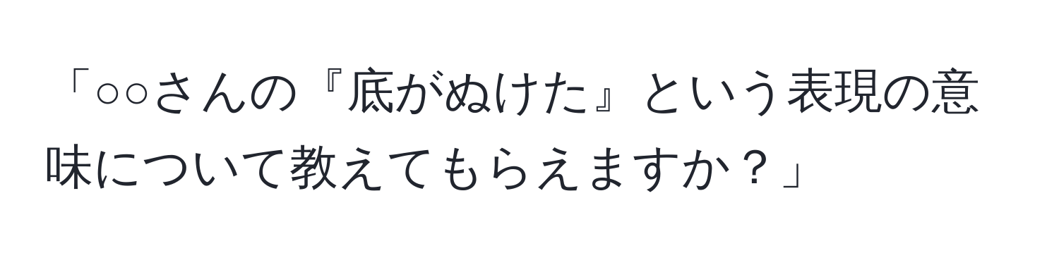 「○○さんの『底がぬけた』という表現の意味について教えてもらえますか？」