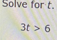 Solve for t.
3t>6