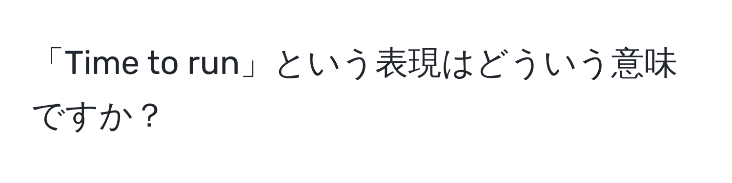 「Time to run」という表現はどういう意味ですか？