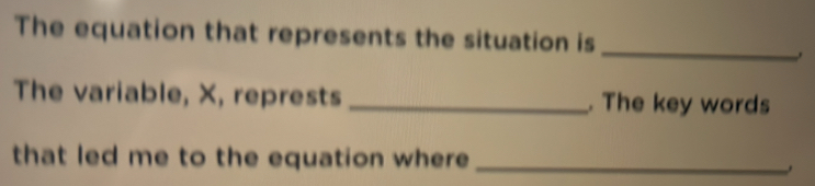 The equation that represents the situation is 
_ 
The variable, X, represts _. The key words 
that led me to the equation where _