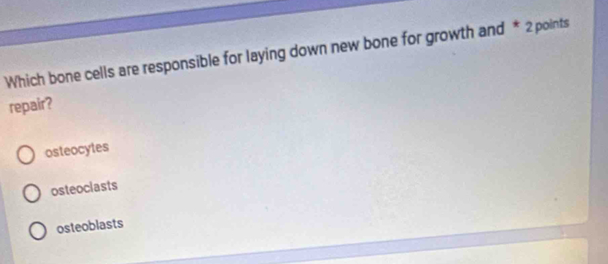 Which bone cells are responsible for laying down new bone for growth and * 2 points
repair?
osteocytes
osteoclasts
osteoblasts