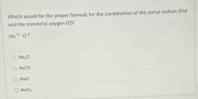 Which would be the proper formula for the combination of the metal sodium (Na)
and the nonmetal oxygen (O)?
Na^(+1)O^(-2)
Na_2O
Na^2O
NaO
NaO_2