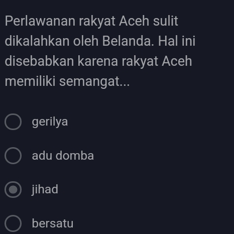 Perlawanan rakyat Aceh sulit
dikalahkan oleh Belanda. Hal ini
disebabkan karena rakyat Aceh
memiliki semangat...
gerilya
adu domba
jihad
bersatu