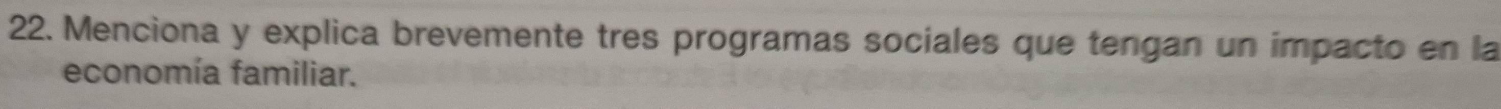 Menciona y explica brevemente tres programas sociales que tengan un impacto en la 
economía familiar.