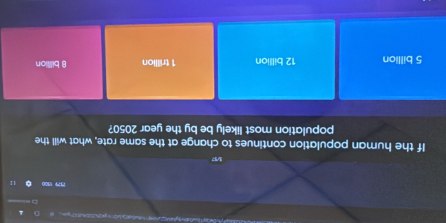 7379 1300 1
3/57
If the human population continues to change at the same rate, what will the
population most likely be by the year 2050?
5 billion 12 billion 1 trillion 8 billion