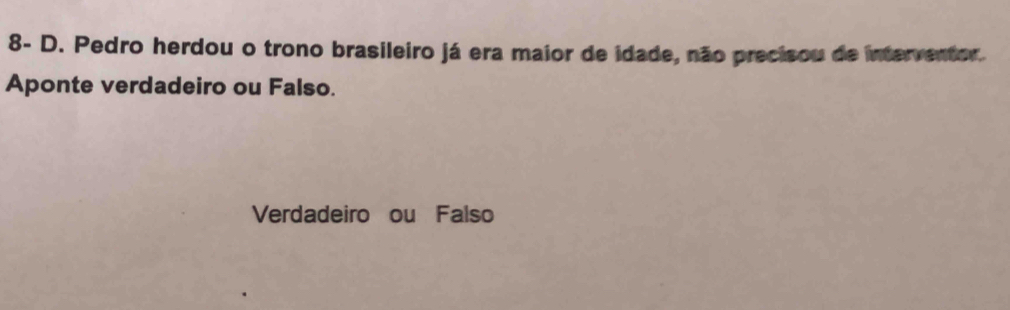 8- D. Pedro herdou o trono brasileiro já era maior de idade, não precisou de interventor.
Aponte verdadeiro ou Falso.
Verdadeiro ou Falso