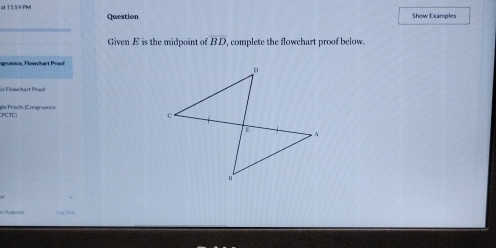 1159 PM Show Examples 
Question 
_ 
Given E is the midpoint of overline BD , complete the flowchart proof below. 
ic Flowchart Peaef 
PCTC ge Prach |Congruence 
em Augunite Lng Cục