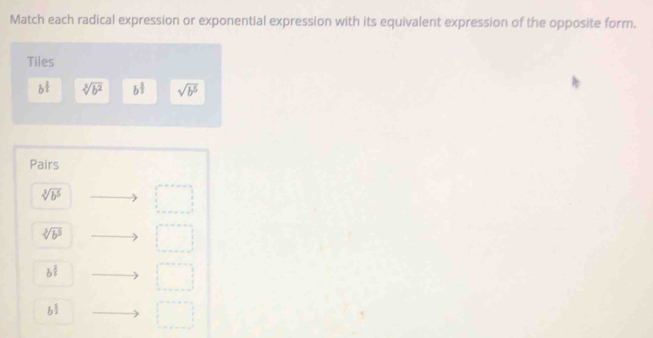 Match each radical expression or exponential expression with its equivalent expression of the opposite form. 
Tiles
b^(frac 1)2 sqrt[3](b^2) b^(frac 1)3 sqrt(b^5)
Pairs
sqrt[3](b^5)
sqrt[3](b^3)
b^(frac 2)5 □ 
b^(frac 1)2 □