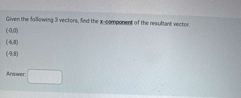 Given the following 3 vectors, find the x -component of the resultant vector.
(-0,0)
(-6,8)
(-9,8)
Answer: □