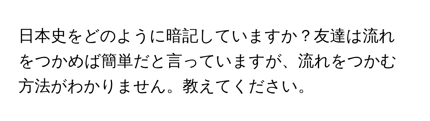 日本史をどのように暗記していますか？友達は流れをつかめば簡単だと言っていますが、流れをつかむ方法がわかりません。教えてください。