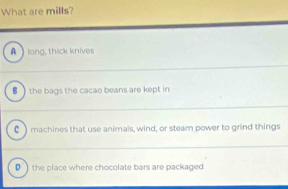 What are mills?
A ) long, thick knives
] the bags the cacao beans are kept in
C machines that use animals, wind, or steam power to grind things
●) the place where chocolate bars are packaged