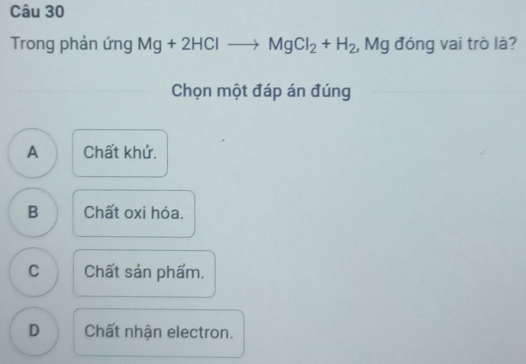 Trong phản ứng Mg+2HClto MgCl_2+H_2 , Mg đóng vai trò là?
Chọn một đáp án đúng
A Chất khử.
B Chất oxi hóa.
C Chất sản phẩm.
D Chất nhận electron.