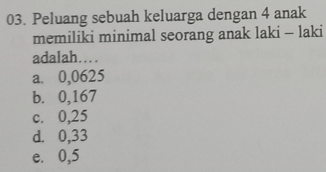 Peluang sebuah keluarga dengan 4 anak
memiliki minimal seorang anak laki - laki
adalah…
a. 0,0625
b. 0,167
c. 0,25
d. 0,33
e. 0,5