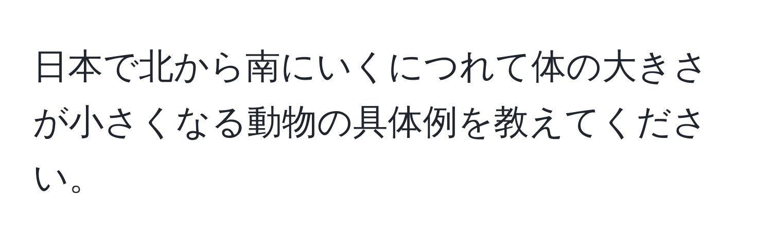 日本で北から南にいくにつれて体の大きさが小さくなる動物の具体例を教えてください。