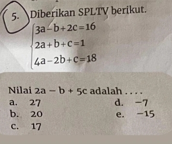 Diberikan SPLTV berikut.
beginarrayl 3a-b+2c=16 2a+b+c=1 4a-2b+c=18endarray.
Nilai 2a-b+5c adalah . . . .
a. 27 d. -7
b. 20 e. -15
c. 17