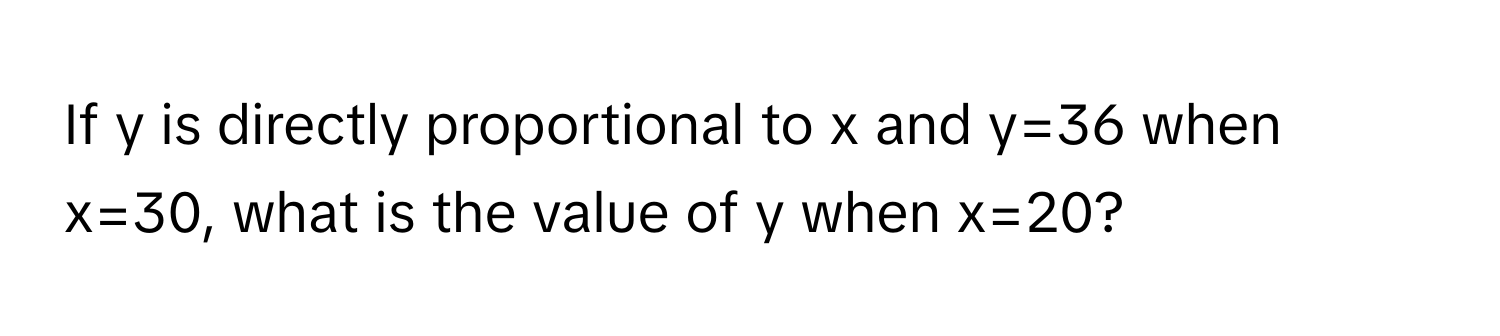 If y is directly proportional to x and y=36 when x=30, what is the value of y when x=20?