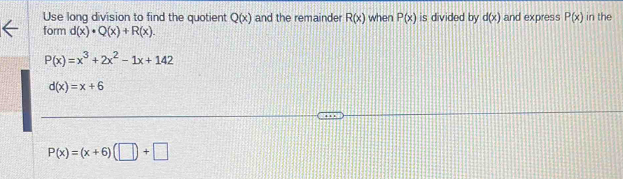 Use long division to find the quotient Q(x) and the remainder R(x) when P(x) is divided by d(x) and express P(x) in the
form d(x)· Q(x)+R(x)
P(x)=x^3+2x^2-1x+142
d(x)=x+6
P(x)=(x+6)(□ )+□