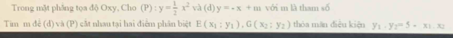 Trong mặt phẳng tọa độ Oxy, Cho (P):y= 1/2 x^2va(d)y=-x+m với m là tham shat 0
Tim m đề (d) và (P) cắt nhau tại hai điểm phân biệt E(x_1;y_1), G(x_2;y_2) thòa mãn điều kiện y_1· y_2=5-x_1.x_2