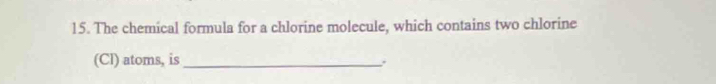 The chemical formula for a chlorine molecule, which contains two chlorine 
(Cl) atoms, is_