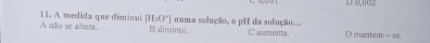 D 0,002
11. A medida que diminui [H_2O^+] C aumenta.
A nlio se altera. B diminui. numa solução, o pH da solução. D mantem = 40