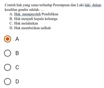 Contoh hak yang sama terhadap Perempuan dan Laki-laki dalam
keadilan gender adalah. …
A. Hak memperoleh Pendidikan
B. Hak menjadi kepala keluarga
C. Hak melahirkan
D. Hak memberikan nafkah
A
B
C
D