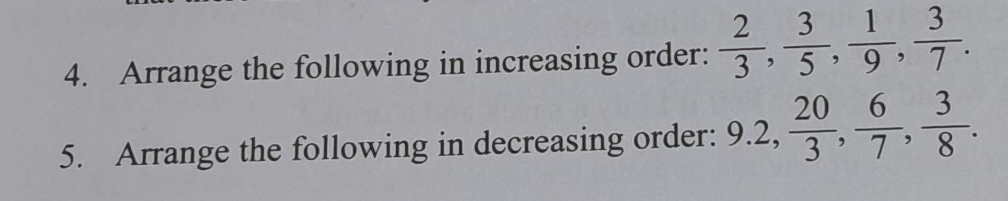 Arrange the following in increasing order:  2/3 ,  3/5 ,  1/9 ,  3/7 . 
5. Arrange the following in decreasing order: 9.2,  20/3 ,  6/7 ,  3/8 .