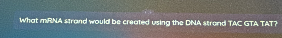 What mRNA strand would be created using the DNA strand TAC GTA TAT?