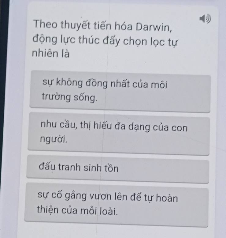 Theo thuyết tiến hóa Darwin,
động lực thúc đấy chọn lọc tự
nhiên là
sự không đồng nhất của môi
trường sống.
nhu cầu, thị hiếu đa dạng của con
người.
đấu tranh sinh tồn
sự cố gắng vươn lên để tự hoàn
thiện của mỗi loài.