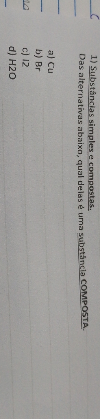 Substâncias simples e compostas.
Das alternativas abaixo, qual delas é uma substância COMPOSTA.
_
_
a) Cu
_
b) Br
c) 12
d) H2O