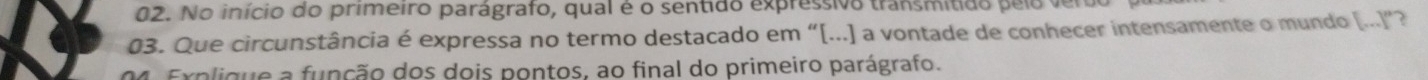 No início do primeiro parágrafo, qual é o sentido expressivo transmitido pelo ver 
03. Que circunstância é expressa no termo destacado em “[...] a vontade de conhecer intensamente o mundo [...]”? 
04. Explique a função dos dois pontos, ao final do primeiro parágrafo.