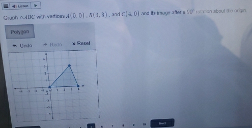 》 Listen 
Graph △ ABC with vertices A(0,0), B(3,3) , and C(4,0) and its image after a 90° rotation about the origin 
Polygon 
Undo Redo × Reset 
9 10 Nit