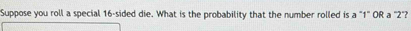 Suppose you roll a special 16 -sided die. What is the probability that the number rolled is a "1" OR a "2"?