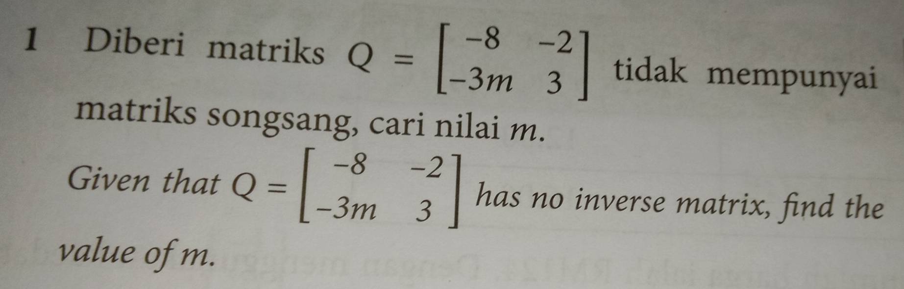 Diberi matriks Q=beginbmatrix -8&-2 -3m&3endbmatrix tidak mempunyai
matriks songsang, cari nilai m.
Given that Q=beginbmatrix -8&-2 -3m&3endbmatrix has no inverse matrix, find the
value of m.