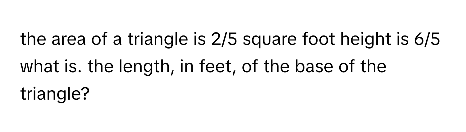 the area of a triangle is 2/5 square foot height is 6/5 what is. the length, in feet, of the base of the triangle?