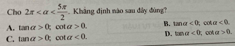 Cho 2π . Khẳng định nào sau đây đúng?
B. tan alpha <0</tex>
A. tan alpha >0; cot alpha >0. : cot alpha <0</tex>.
C. tan alpha >0; cot alpha <0</tex>. D. tan alpha <0</tex> ; cot alpha >0.