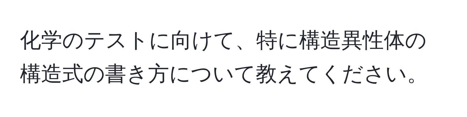 化学のテストに向けて、特に構造異性体の構造式の書き方について教えてください。