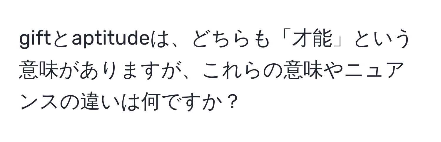 giftとaptitudeは、どちらも「才能」という意味がありますが、これらの意味やニュアンスの違いは何ですか？