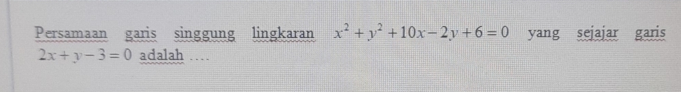 Persamaan garis singgung lingkaran x^2+y^2+10x-2y+6=0 yang sejajar garis
2x+y-3=0 adalah …