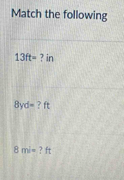 Match the following
13ft= ? in
8yd= ? ft
8mi= ? ft