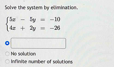 Solve the system by elimination.
beginarrayl 5x-5y=-10 4x+2y=-26endarray.
No solution
Infinite number of solutions