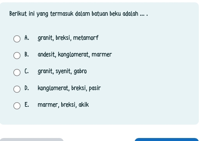 Berikut ini yang termasuk dalam batuan beku adalah ... .
A. granit, breksi, metamorf
B. andesit, konglomerat, marmer
C. granit, syenit, gabro
D. konglomerat, breksi, pasir
E. marmer, breksi, akik