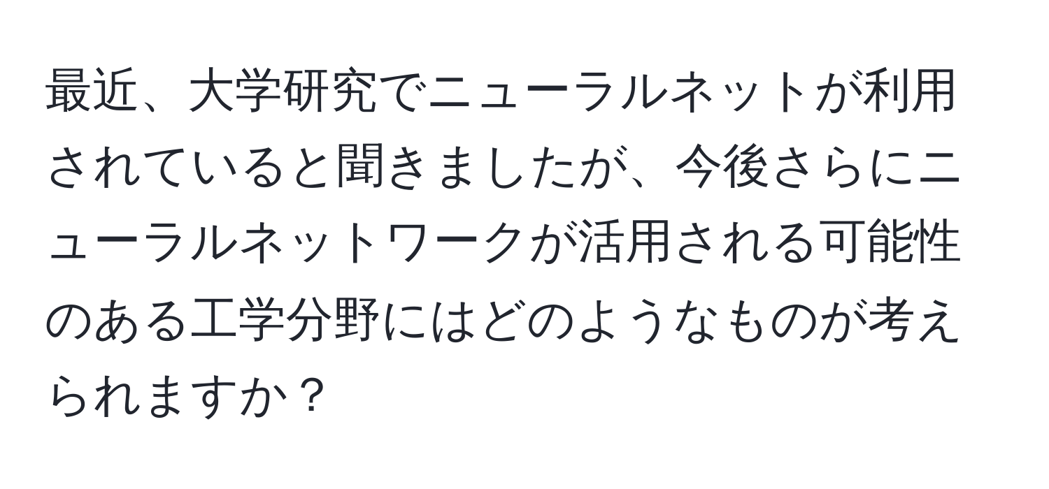 最近、大学研究でニューラルネットが利用されていると聞きましたが、今後さらにニューラルネットワークが活用される可能性のある工学分野にはどのようなものが考えられますか？