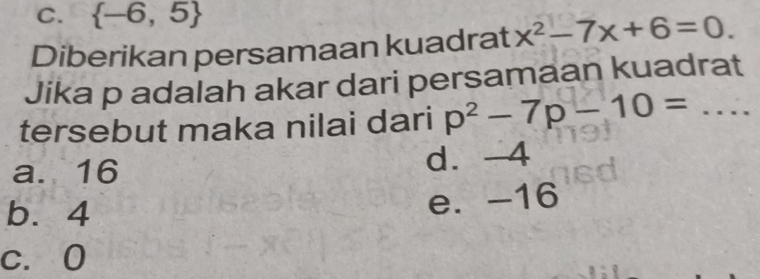 C.  -6,5
Diberikan persamaan kuadrat x^2-7x+6=0
Jika p adalah akar dari persamaan kuadrat
tersebut maka nilai dari p^2-7p-10= ... _
a. 16 d. -4
b. 4
e. -16
c. 0