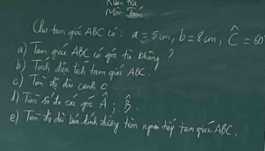 Aum Tra 
Min Joan 
Qhu tun qiá ABC C6 a=5cm, b=8cm, widehat C=60
a) Tan giu ABC (ó góu tù bhāng? 
b) Tinih diān tich fam gi AC. 
c) Tum to dà cane c
(ìTunì ho do ci gó A;hat B
e) Tui do dài bàn hin thàng tiàn upu hip fun giu ABC.