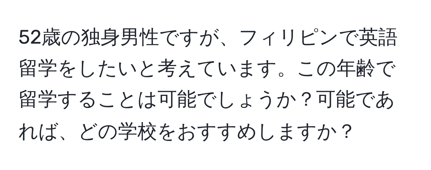 52歳の独身男性ですが、フィリピンで英語留学をしたいと考えています。この年齢で留学することは可能でしょうか？可能であれば、どの学校をおすすめしますか？