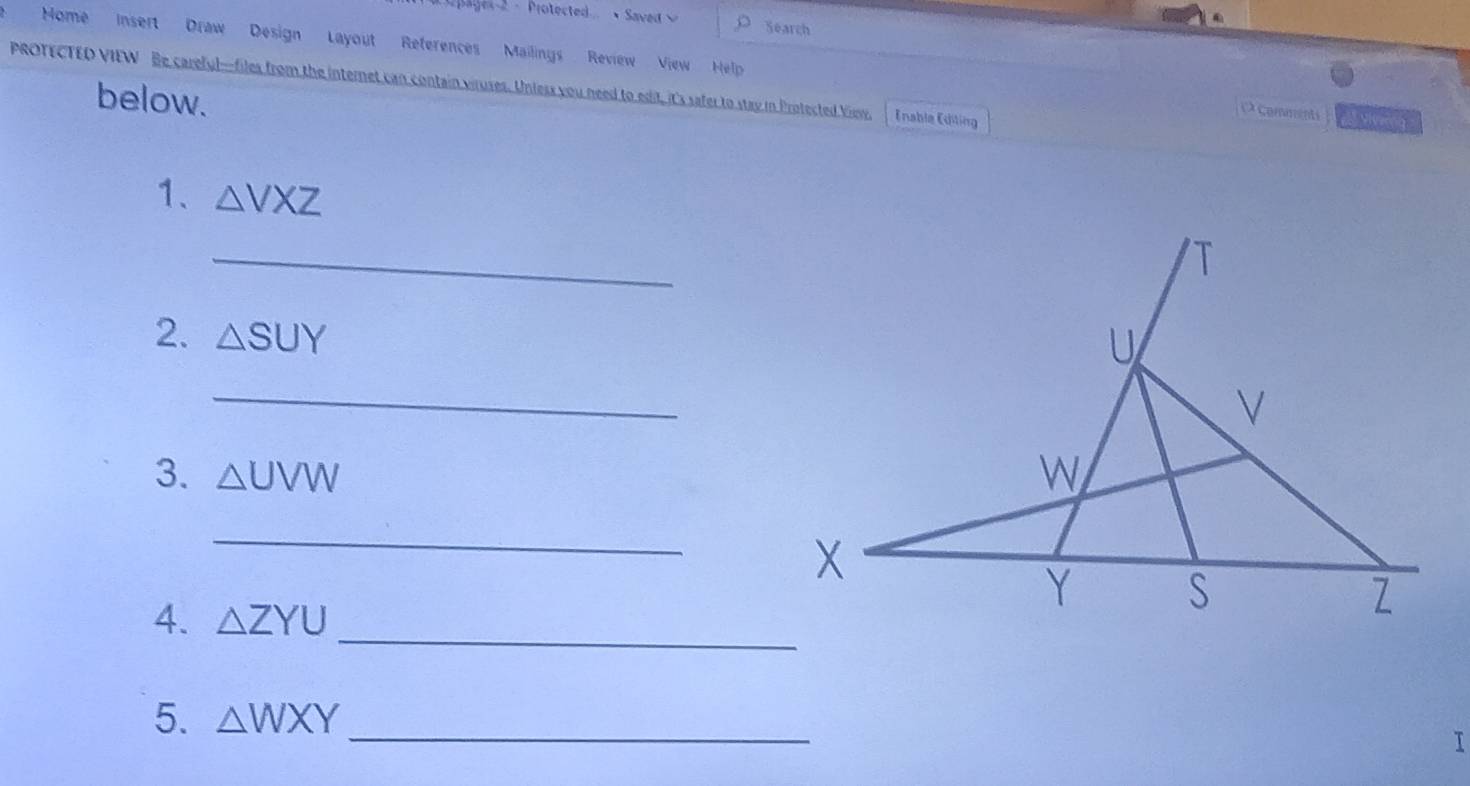 pager 2 - Protected.. Saved Search 
Home Insert Draw Design Layout References Mailings Review View Help 
PROTECTED VIEW Be careful-files from the internet can contain viruses. Unless you need to edit, it's safer to stay in Protected Viev, Enable Ediling Vi ường 
below. 
( Comnints 
1、 △ VXZ
_ 
2. △ SUY
_ 
3. △ UVW
_ 
4. △ ZYU
_ 
5. △ WXY _ 
I