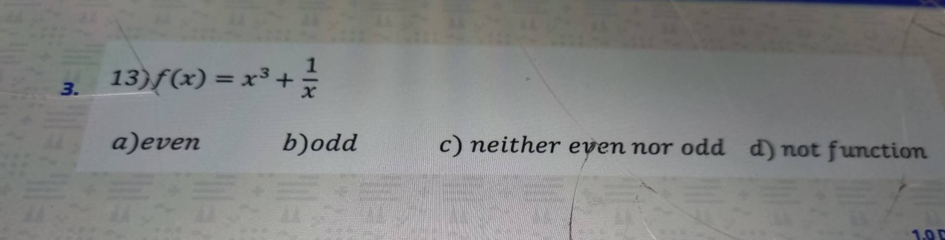 f(x)=x^3+ 1/x 
a)even b)odd c) neither even nor odd d) not function
1or