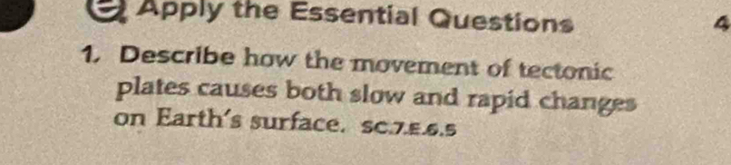 Apply the Essential Questions 
4 
1. Describe how the movement of tectonic 
plates causes both slow and rapid changes 
on Earth's surface. sc.7.£.6.5