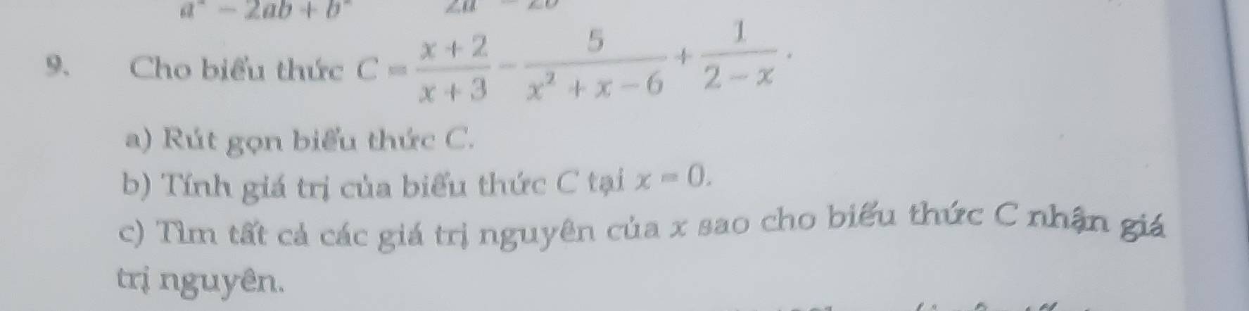 a^2-2ab+b^2
9. Cho biểu thức C= (x+2)/x+3 - 5/x^2+x-6 + 1/2-x ·
a) Rút gọn biểu thức C.
b) Tính giá trị của biểu thức C tại x=0. 
c) Tìm tất cả các giá trị nguyên của x sao cho biểu thức C nhận giá
trị nguyên.