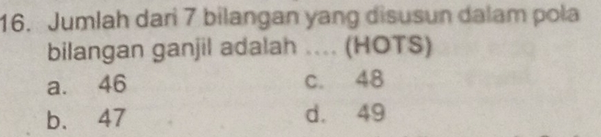 Jumlah dari 7 bilangan yang disusun dalam pola
bilangan ganjil adalah .... (HOTS)
a. 46 c. 48
b. 47 d. 49